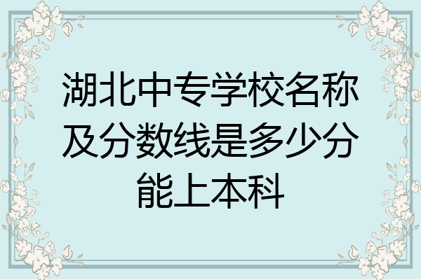 湖北中专学校名称及分数线是多少分能上本科
