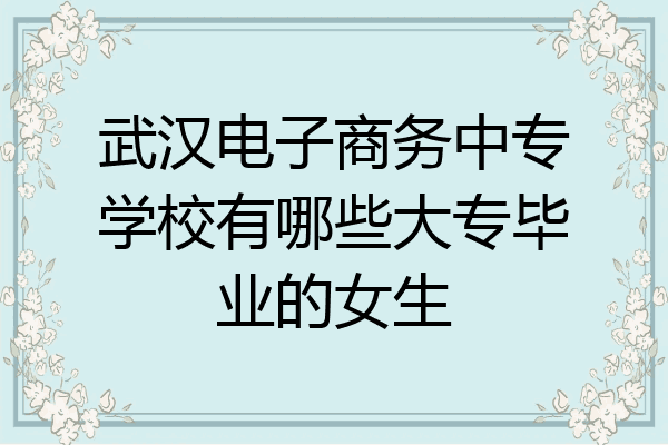 武汉电子商务中专学校有哪些大专毕业的女生