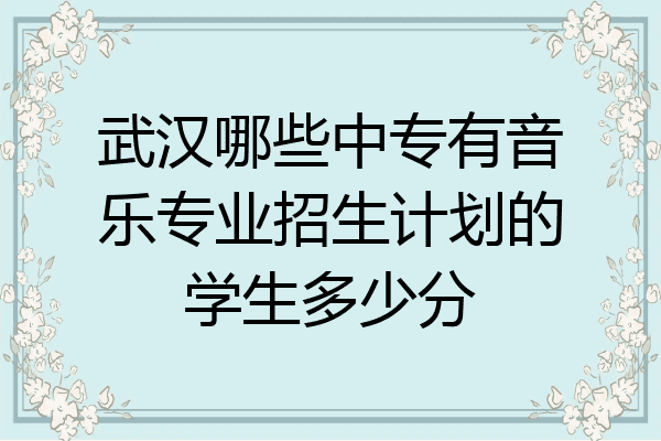 武汉哪些中专有音乐专业招生计划的学生多少分
