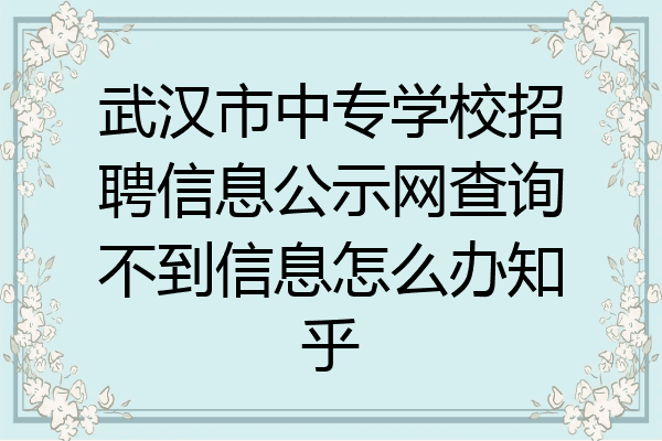 武汉市中专学校招聘信息公示网查询不到信息怎么办知乎