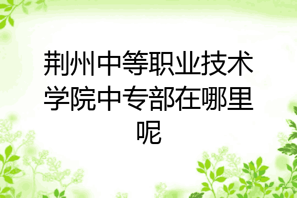 荆州中等职业技术学院中专部在哪里呢