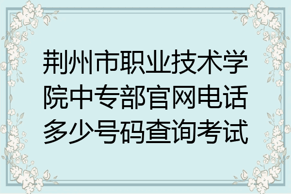 荆州市职业技术学院中专部官网电话多少号码查询考试