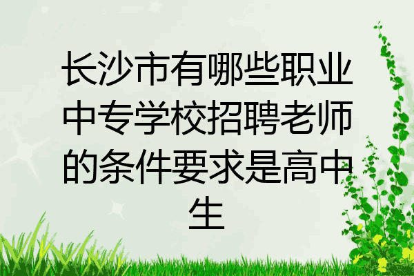 长沙市有哪些职业中专学校招聘老师的条件要求是高中生