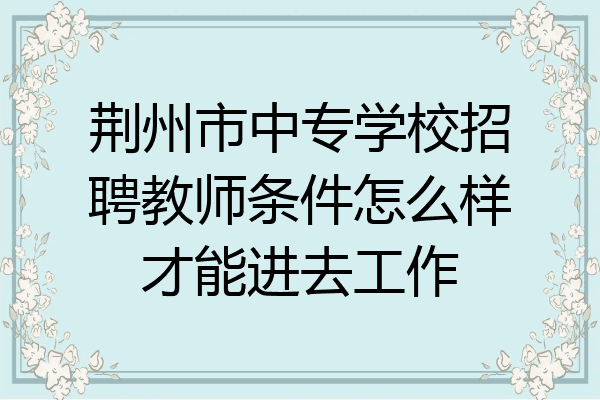 荆州市中专学校招聘教师条件怎么样才能进去工作