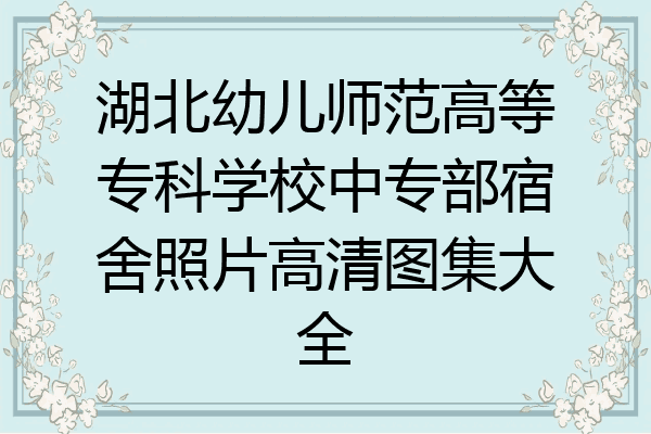 湖北幼儿师范高等专科学校中专部宿舍照片高清图集大全