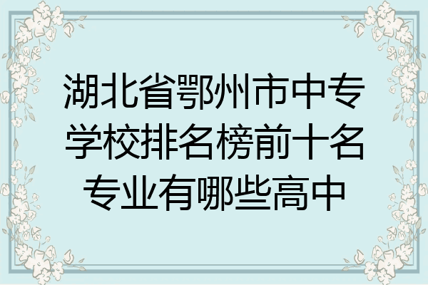 湖北省鄂州市中专学校排名榜前十名专业有哪些高中
