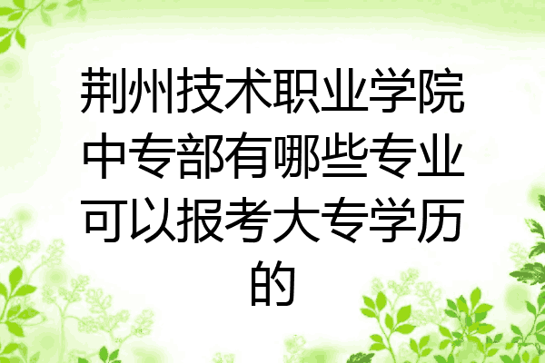 荆州技术职业学院中专部有哪些专业可以报考大专学历的