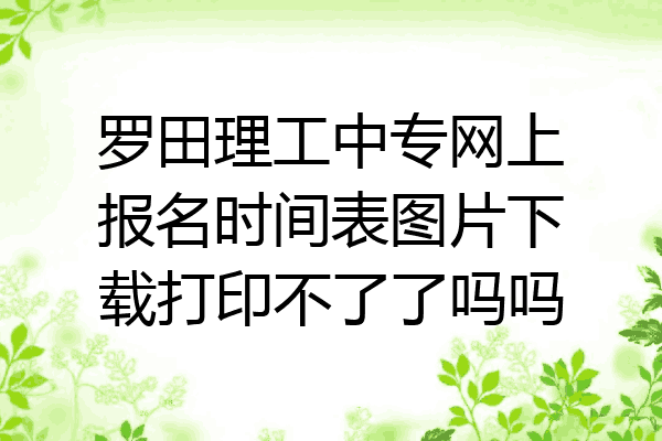 罗田理工中专网上报名时间表图片下载打印不了了吗吗