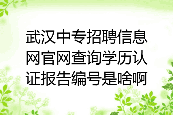 武汉中专招聘信息网官网查询学历认证报告编号是啥啊