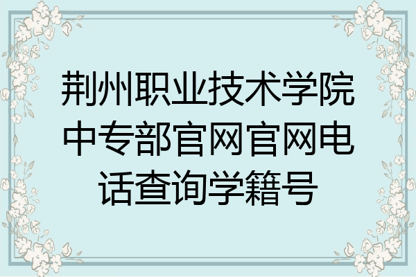 荆州职业技术学院中专部官网官网电话查询学籍号