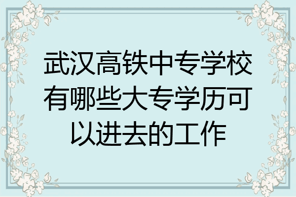 武汉高铁中专学校有哪些大专学历可以进去的工作