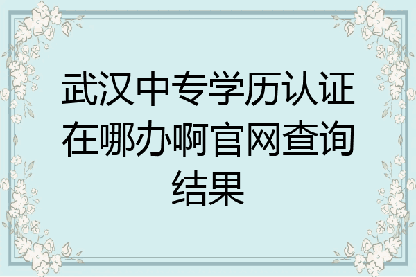 武汉中专学历认证在哪办啊官网查询结果
