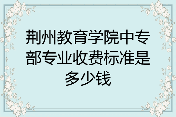 荆州教育学院中专部专业收费标准是多少钱