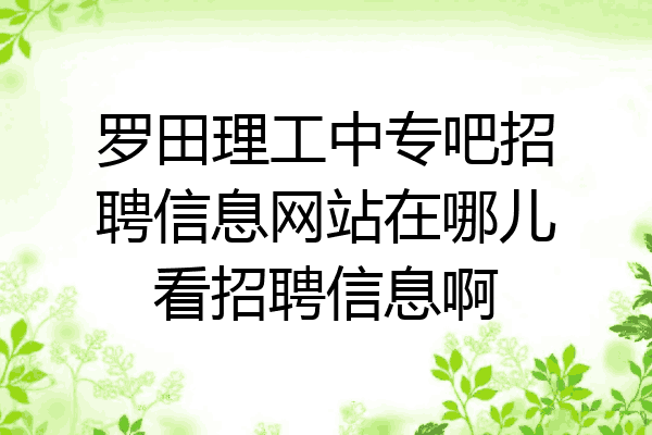 罗田理工中专吧招聘信息网站在哪儿看招聘信息啊