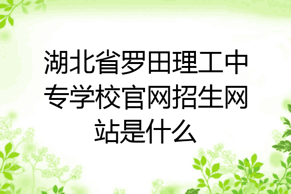 湖北省罗田理工中专学校官网招生网站是什么
