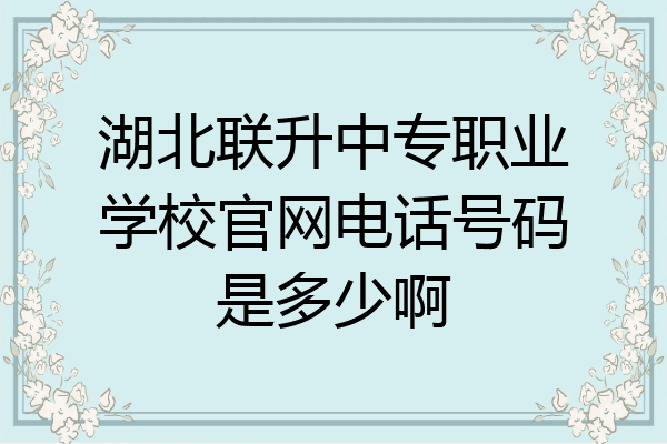 湖北联升中专职业学校官网电话号码是多少啊