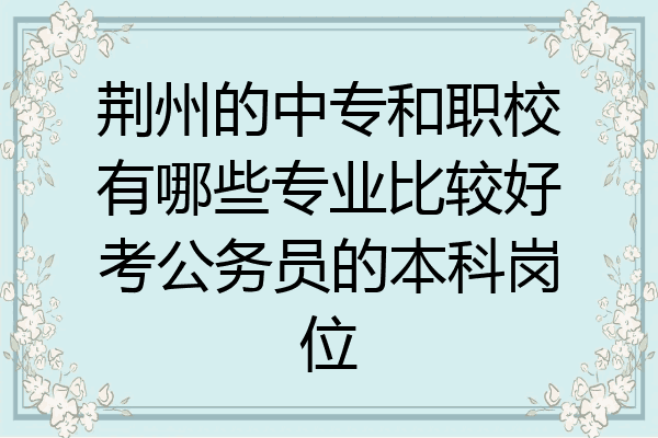 荆州的中专和职校有哪些专业比较好考公务员的本科岗位