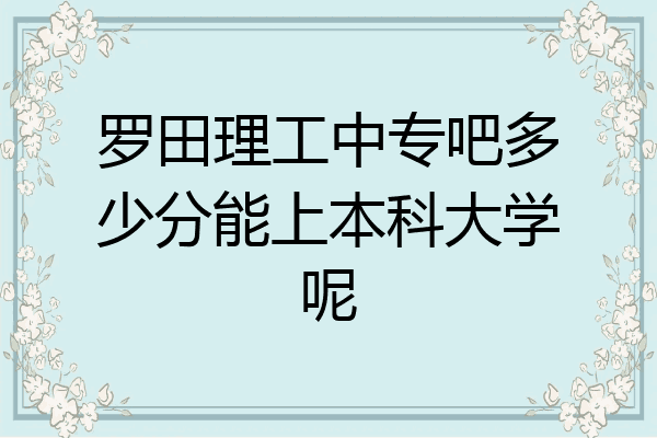 罗田理工中专吧多少分能上本科大学呢