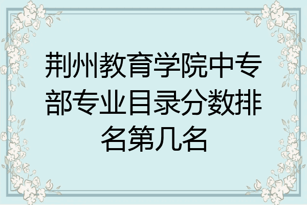 荆州教育学院中专部专业目录分数排名第几名