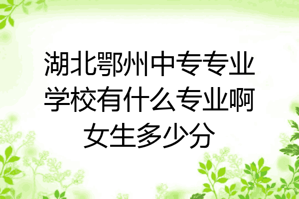 湖北鄂州中专专业学校有什么专业啊女生多少分
