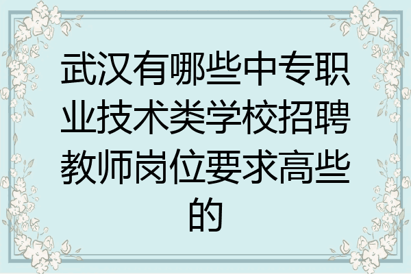 武汉有哪些中专职业技术类学校招聘教师岗位要求高些的