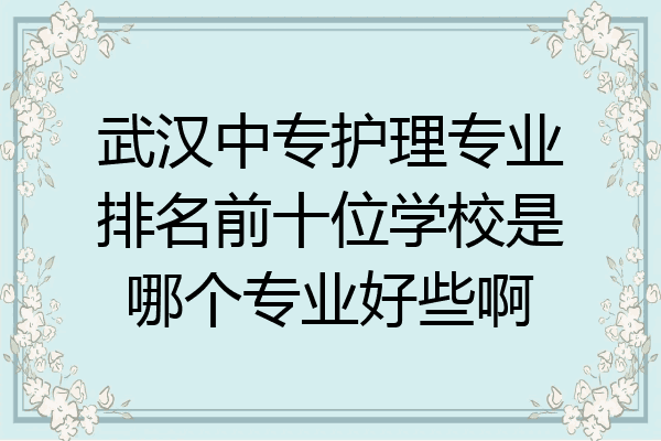 武汉中专护理专业排名前十位学校是哪个专业好些啊