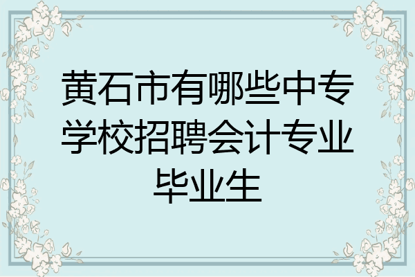 黄石市有哪些中专学校招聘会计专业毕业生