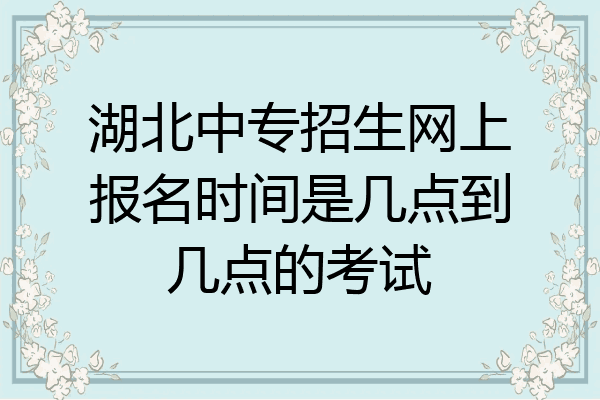 湖北中专招生网上报名时间是几点到几点的考试