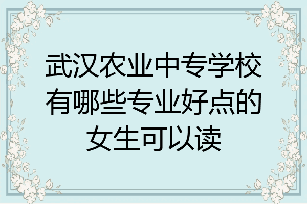 武汉农业中专学校有哪些专业好点的女生可以读