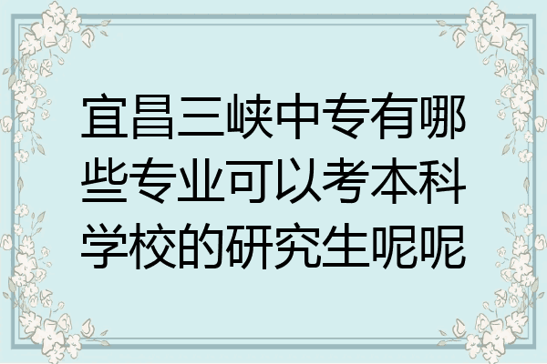 宜昌三峡中专有哪些专业可以考本科学校的研究生呢呢