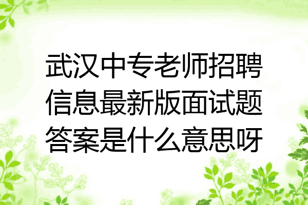 武汉中专老师招聘信息最新版面试题答案是什么意思呀