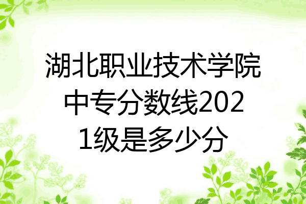 湖北职业技术学院中专分数线2021级是多少分