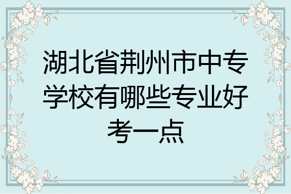 湖北省荆州市中专学校有哪些专业好考一点