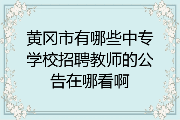 黄冈市有哪些中专学校招聘教师的公告在哪看啊