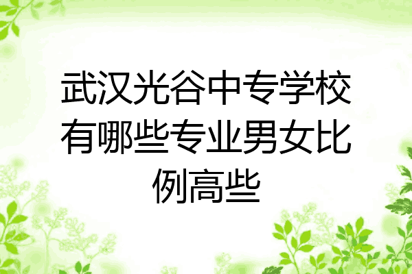 武汉光谷中专学校有哪些专业男女比例高些