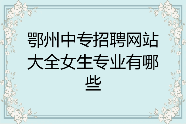 鄂州中专招聘网站大全女生专业有哪些