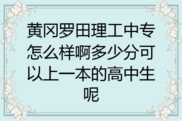 黄冈罗田理工中专怎么样啊多少分可以上一本的高中生呢