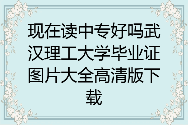 现在读中专好吗武汉理工大学毕业证图片大全高清版下载