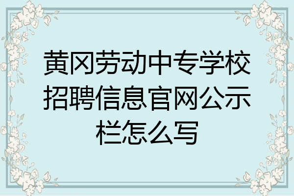 黄冈劳动中专学校招聘信息官网公示栏怎么写