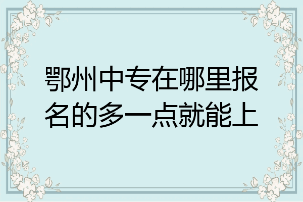 鄂州中专在哪里报名的多一点就能上