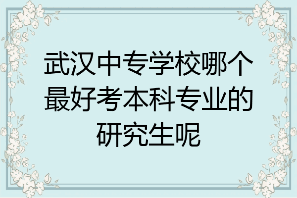 武汉中专学校哪个最好考本科专业的研究生呢