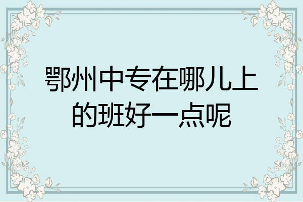 鄂州中专在哪儿上的班好一点呢