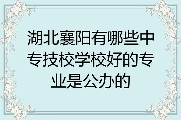 湖北襄阳有哪些中专技校学校好的专业是公办的