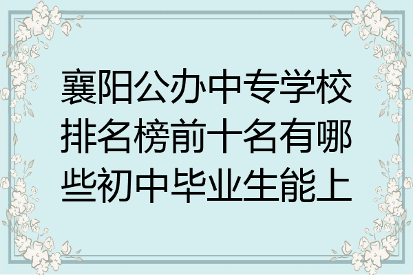 襄阳公办中专学校排名榜前十名有哪些初中毕业生能上