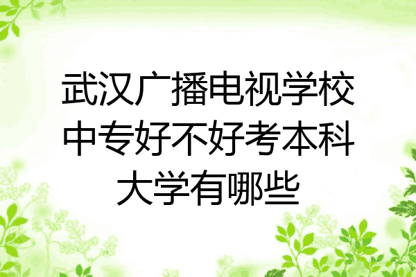 武汉广播电视学校中专好不好考本科大学有哪些