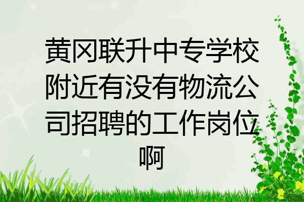 黄冈联升中专学校附近有没有物流公司招聘的工作岗位啊