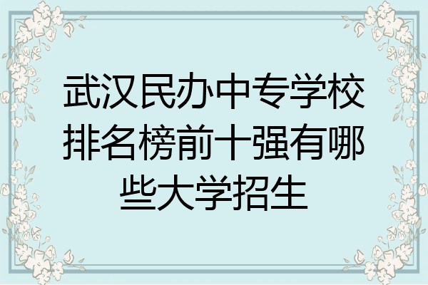 武汉民办中专学校排名榜前十强有哪些大学招生