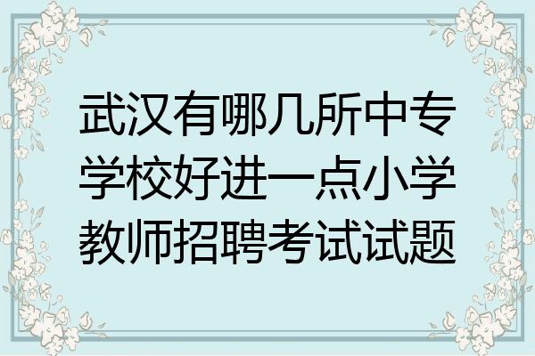 武汉有哪几所中专学校好进一点小学教师招聘考试试题
