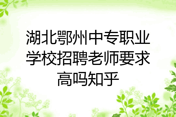 湖北鄂州中专职业学校招聘老师要求高吗知乎