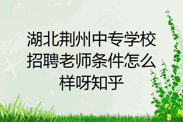 湖北荆州中专学校招聘老师条件怎么样呀知乎
